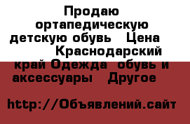 Продаю ортапедическую детскую обувь › Цена ­ 2 000 - Краснодарский край Одежда, обувь и аксессуары » Другое   